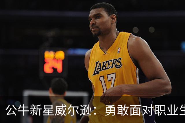 公牛新星威尔逊：勇敢面对职业生涯的开始