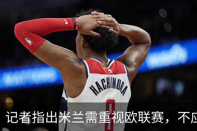 记者指出米兰需重视欧联赛，不应因历史成就而自满