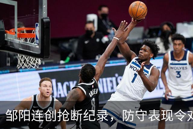 邹阳连创抢断纪录，防守表现令对手胆寒！